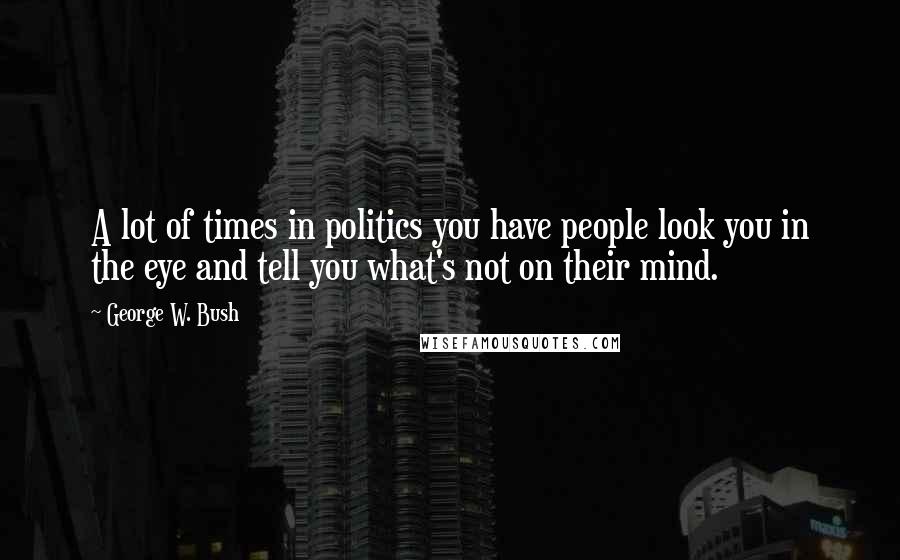George W. Bush Quotes: A lot of times in politics you have people look you in the eye and tell you what's not on their mind.