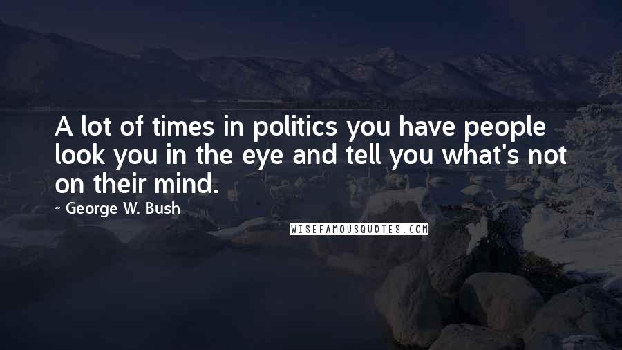 George W. Bush Quotes: A lot of times in politics you have people look you in the eye and tell you what's not on their mind.