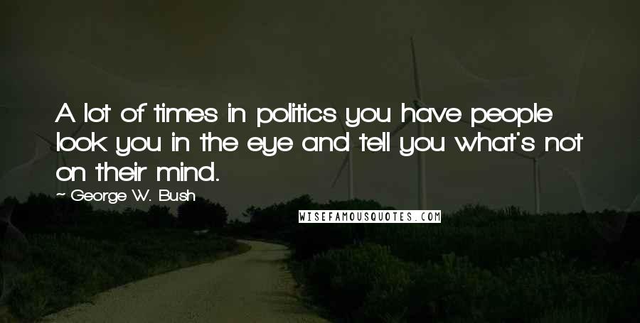 George W. Bush Quotes: A lot of times in politics you have people look you in the eye and tell you what's not on their mind.