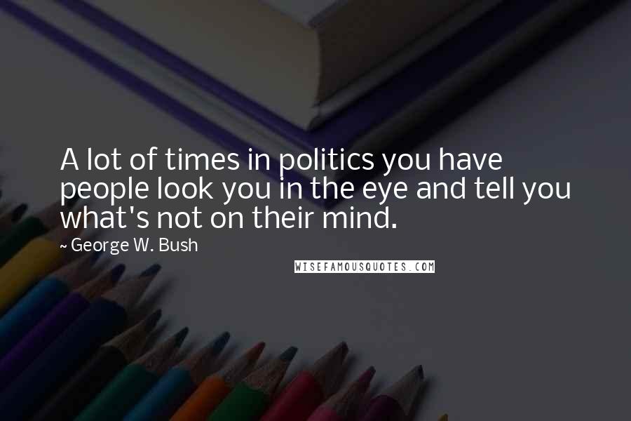 George W. Bush Quotes: A lot of times in politics you have people look you in the eye and tell you what's not on their mind.