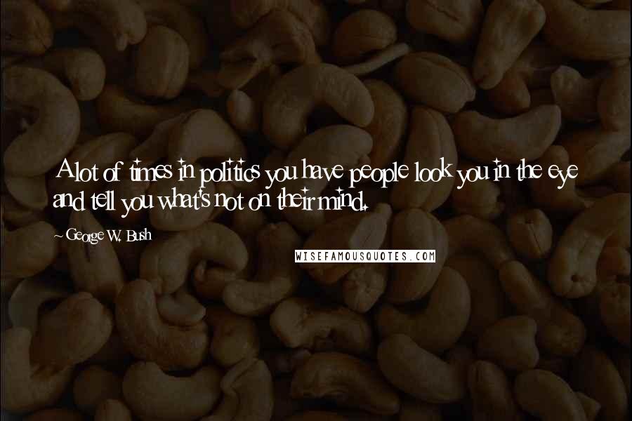 George W. Bush Quotes: A lot of times in politics you have people look you in the eye and tell you what's not on their mind.