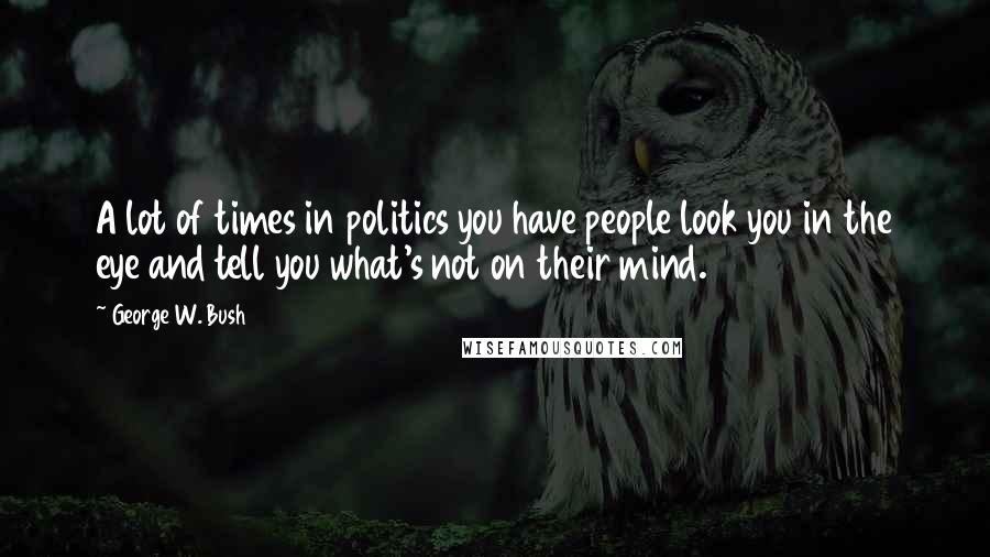 George W. Bush Quotes: A lot of times in politics you have people look you in the eye and tell you what's not on their mind.