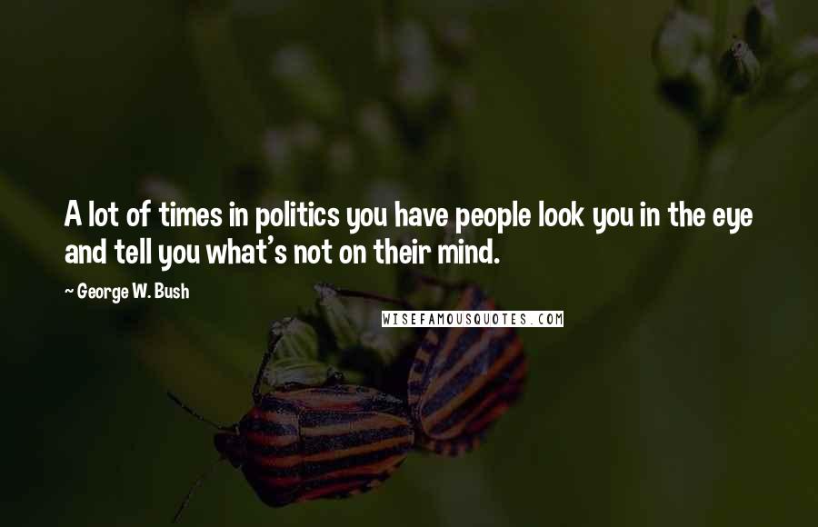 George W. Bush Quotes: A lot of times in politics you have people look you in the eye and tell you what's not on their mind.