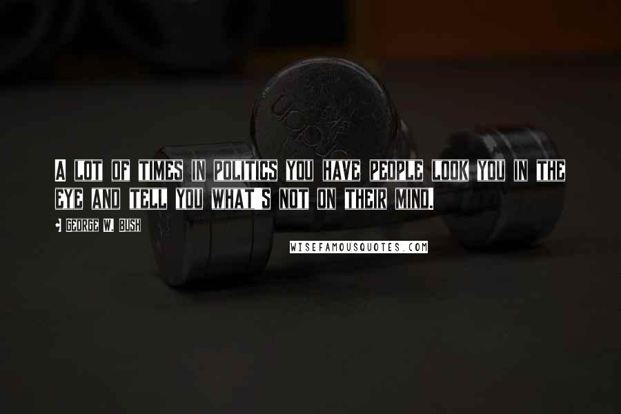 George W. Bush Quotes: A lot of times in politics you have people look you in the eye and tell you what's not on their mind.