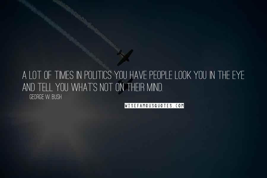 George W. Bush Quotes: A lot of times in politics you have people look you in the eye and tell you what's not on their mind.