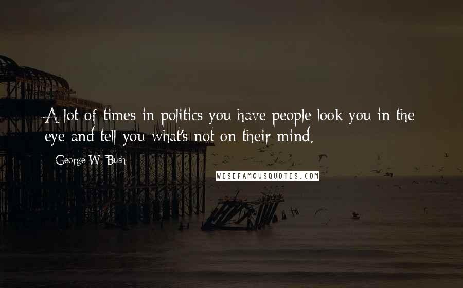 George W. Bush Quotes: A lot of times in politics you have people look you in the eye and tell you what's not on their mind.