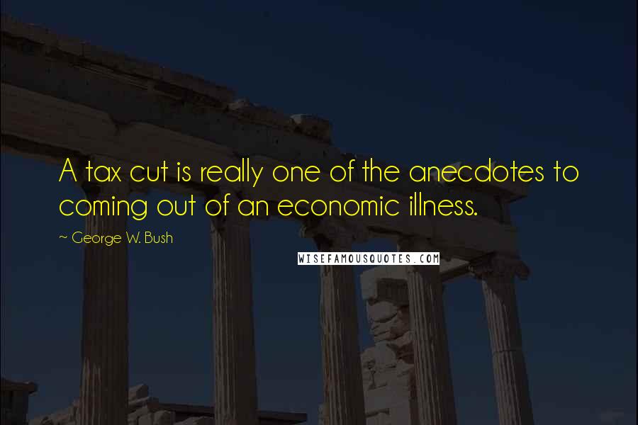 George W. Bush Quotes: A tax cut is really one of the anecdotes to coming out of an economic illness.