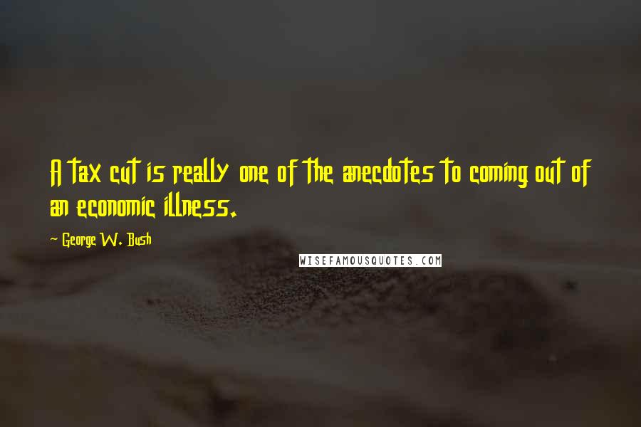 George W. Bush Quotes: A tax cut is really one of the anecdotes to coming out of an economic illness.