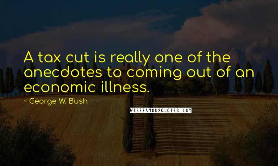 George W. Bush Quotes: A tax cut is really one of the anecdotes to coming out of an economic illness.