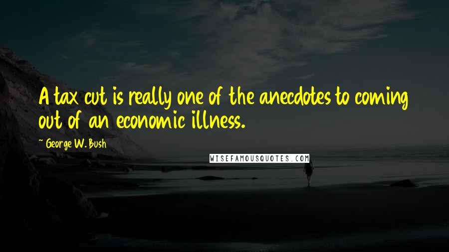 George W. Bush Quotes: A tax cut is really one of the anecdotes to coming out of an economic illness.