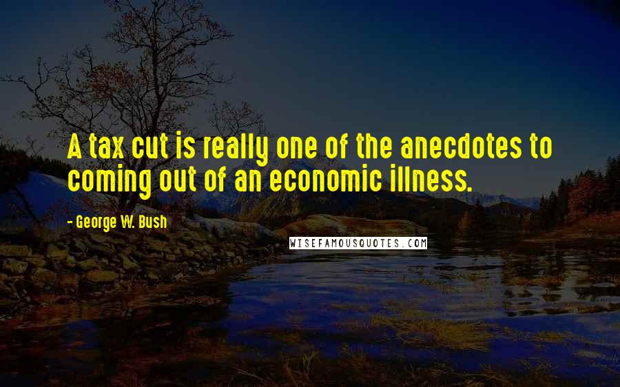 George W. Bush Quotes: A tax cut is really one of the anecdotes to coming out of an economic illness.