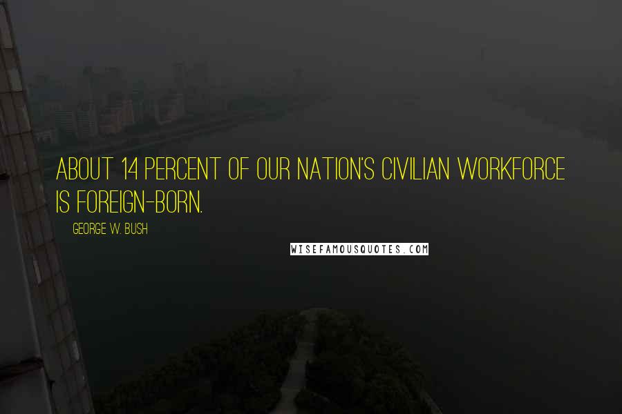 George W. Bush Quotes: About 14 percent of our nation's civilian workforce is foreign-born.