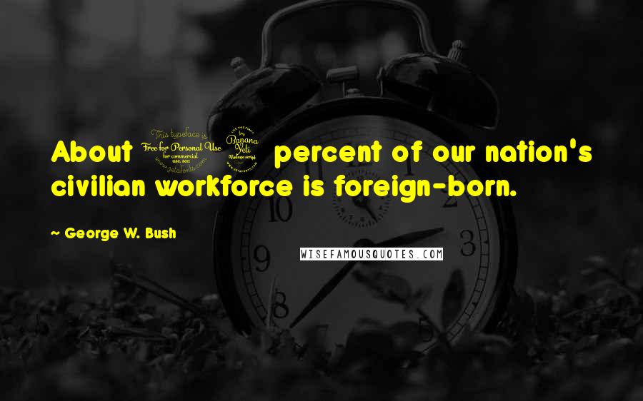 George W. Bush Quotes: About 14 percent of our nation's civilian workforce is foreign-born.