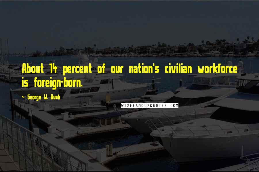 George W. Bush Quotes: About 14 percent of our nation's civilian workforce is foreign-born.