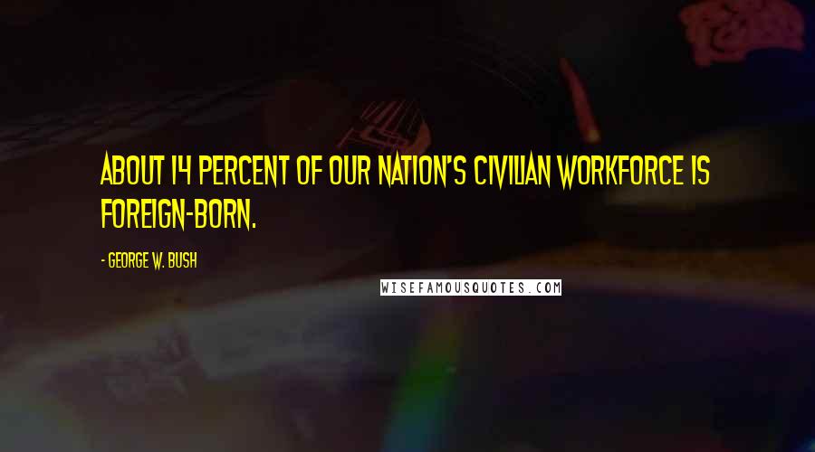 George W. Bush Quotes: About 14 percent of our nation's civilian workforce is foreign-born.