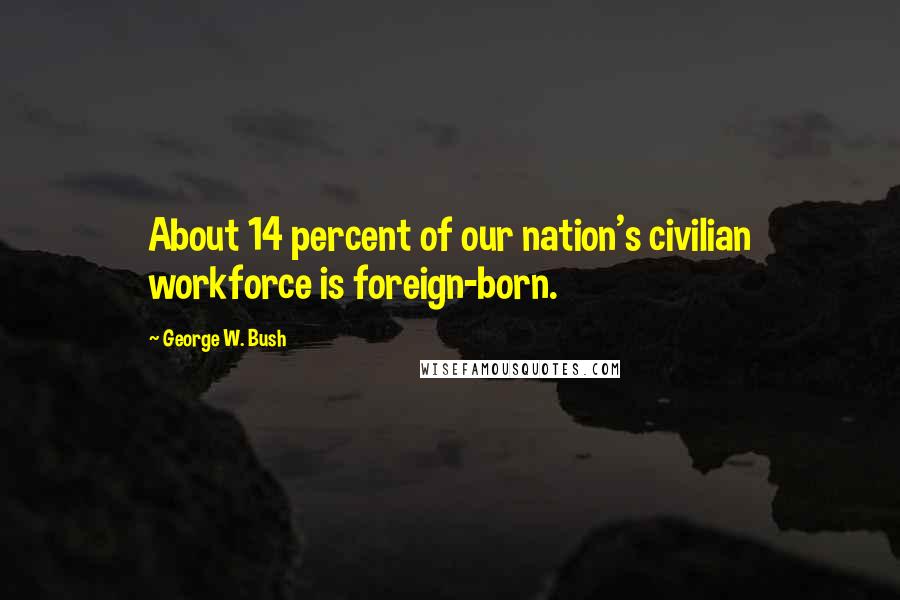 George W. Bush Quotes: About 14 percent of our nation's civilian workforce is foreign-born.
