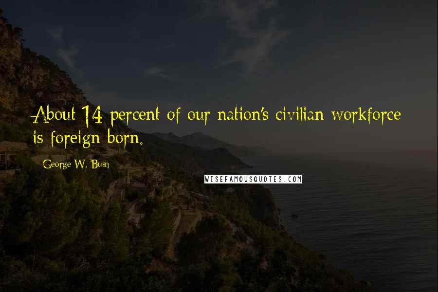 George W. Bush Quotes: About 14 percent of our nation's civilian workforce is foreign-born.