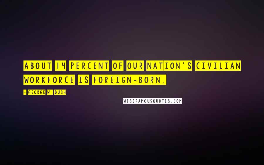 George W. Bush Quotes: About 14 percent of our nation's civilian workforce is foreign-born.