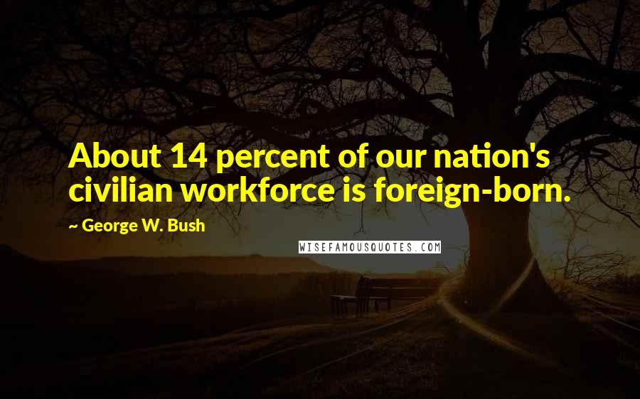 George W. Bush Quotes: About 14 percent of our nation's civilian workforce is foreign-born.
