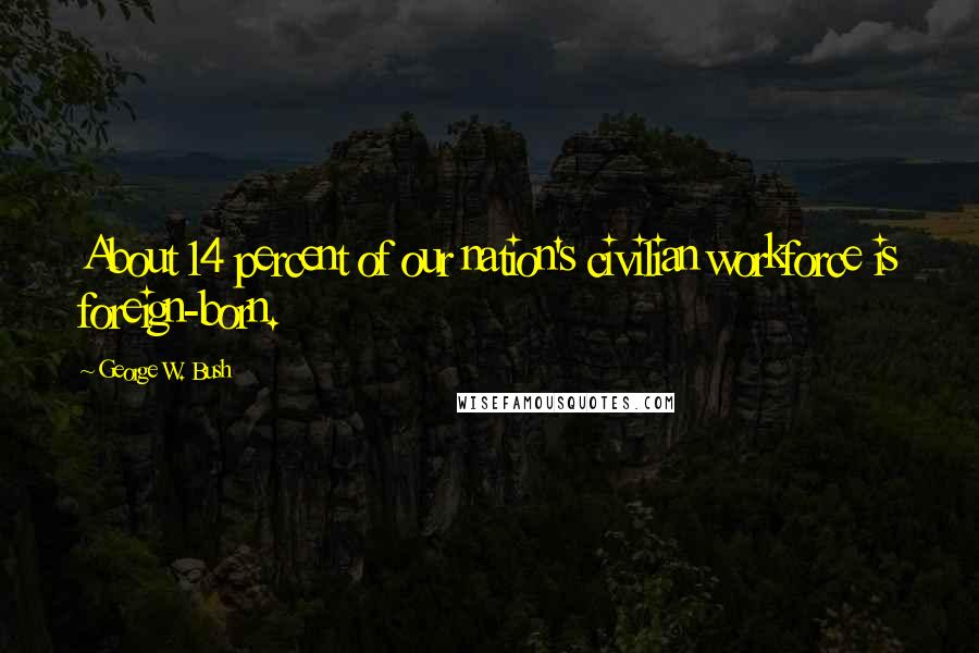 George W. Bush Quotes: About 14 percent of our nation's civilian workforce is foreign-born.