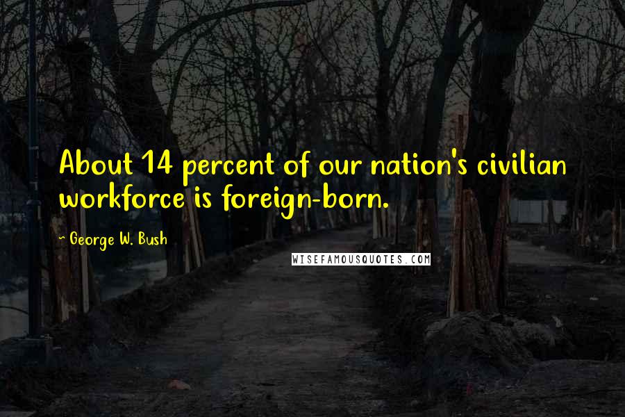 George W. Bush Quotes: About 14 percent of our nation's civilian workforce is foreign-born.