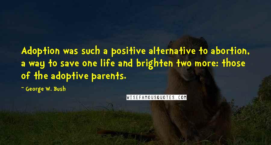 George W. Bush Quotes: Adoption was such a positive alternative to abortion, a way to save one life and brighten two more: those of the adoptive parents.