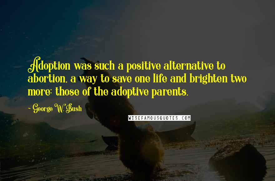 George W. Bush Quotes: Adoption was such a positive alternative to abortion, a way to save one life and brighten two more: those of the adoptive parents.