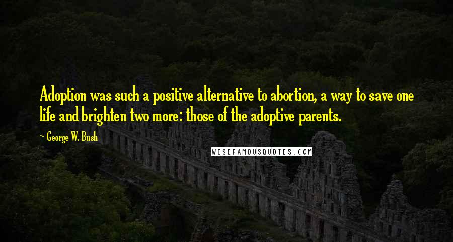 George W. Bush Quotes: Adoption was such a positive alternative to abortion, a way to save one life and brighten two more: those of the adoptive parents.