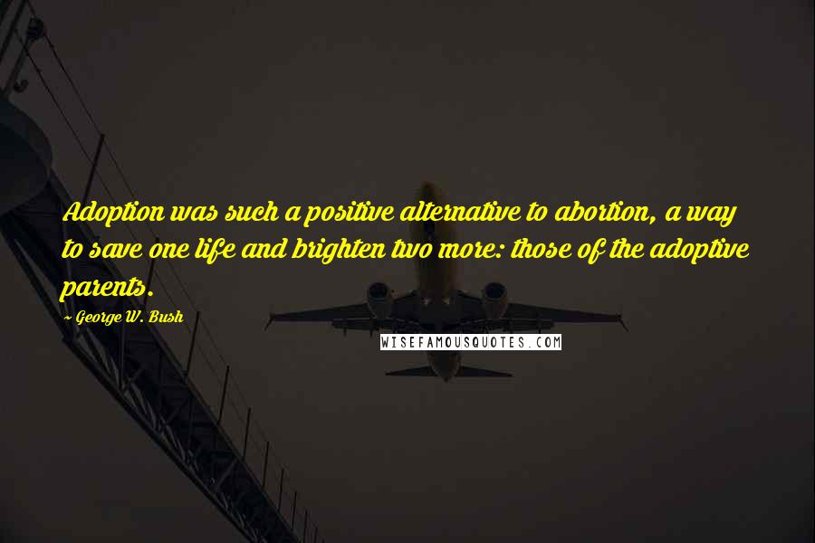 George W. Bush Quotes: Adoption was such a positive alternative to abortion, a way to save one life and brighten two more: those of the adoptive parents.