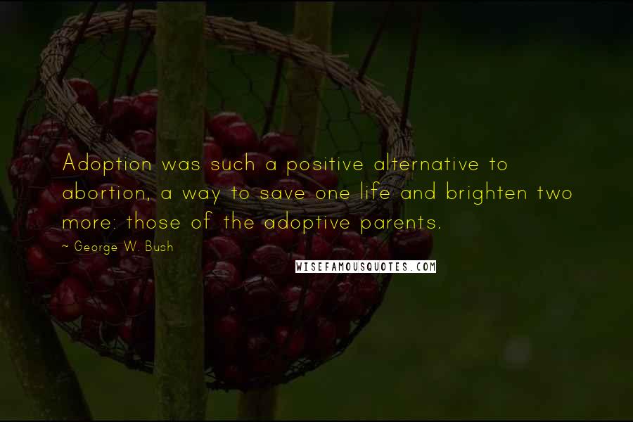 George W. Bush Quotes: Adoption was such a positive alternative to abortion, a way to save one life and brighten two more: those of the adoptive parents.