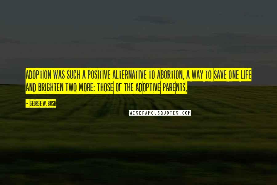 George W. Bush Quotes: Adoption was such a positive alternative to abortion, a way to save one life and brighten two more: those of the adoptive parents.