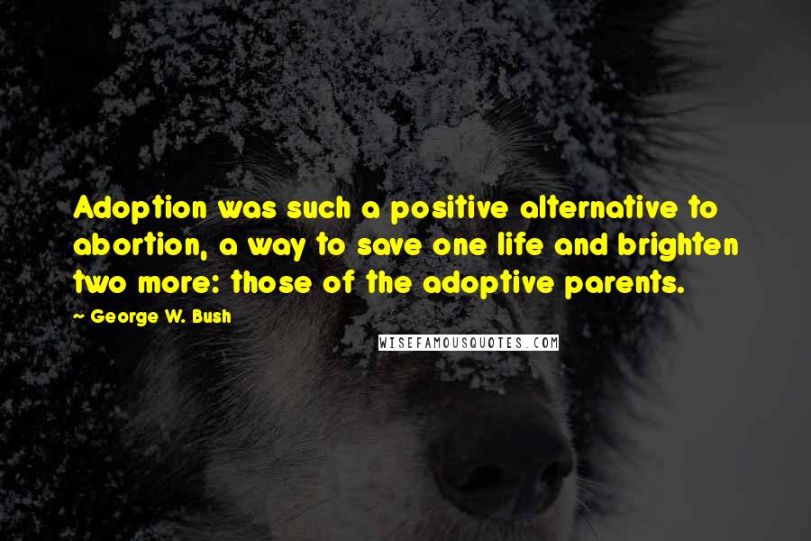 George W. Bush Quotes: Adoption was such a positive alternative to abortion, a way to save one life and brighten two more: those of the adoptive parents.