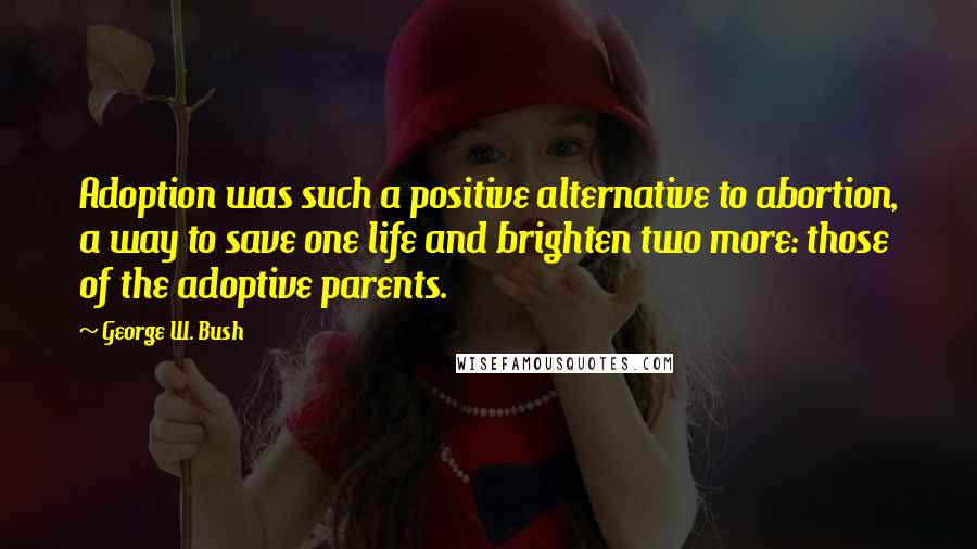 George W. Bush Quotes: Adoption was such a positive alternative to abortion, a way to save one life and brighten two more: those of the adoptive parents.