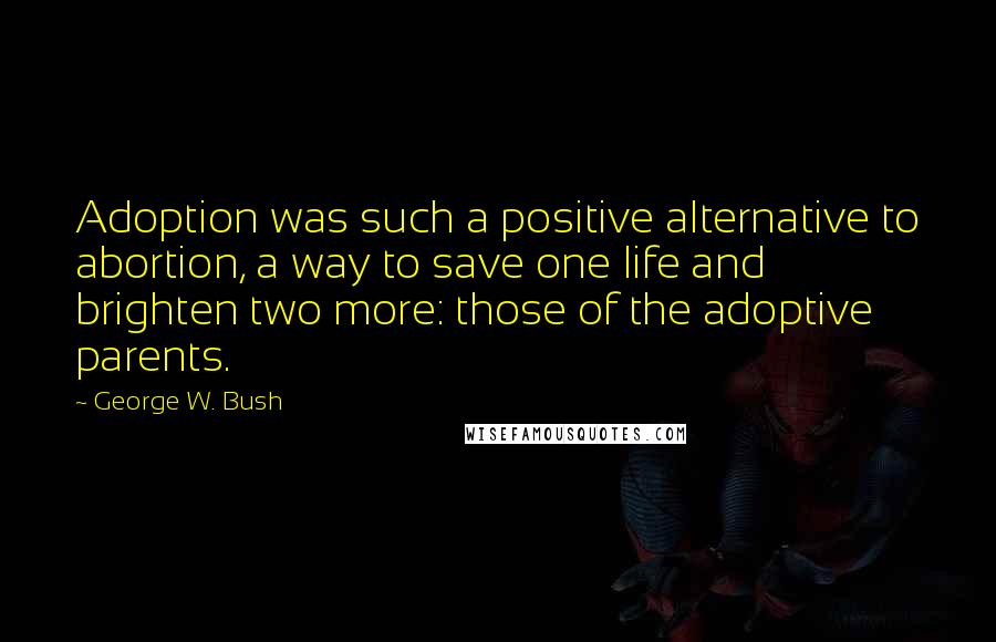 George W. Bush Quotes: Adoption was such a positive alternative to abortion, a way to save one life and brighten two more: those of the adoptive parents.