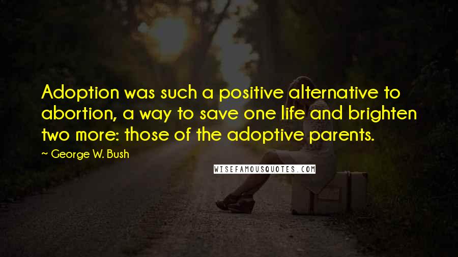 George W. Bush Quotes: Adoption was such a positive alternative to abortion, a way to save one life and brighten two more: those of the adoptive parents.