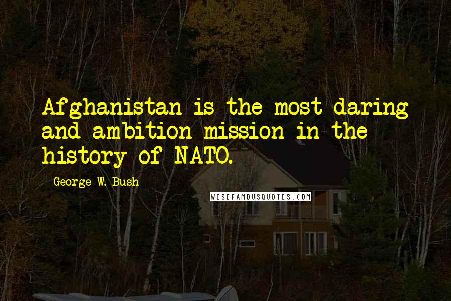 George W. Bush Quotes: Afghanistan is the most daring and ambition mission in the history of NATO.