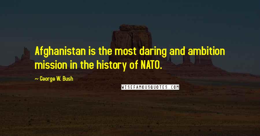 George W. Bush Quotes: Afghanistan is the most daring and ambition mission in the history of NATO.