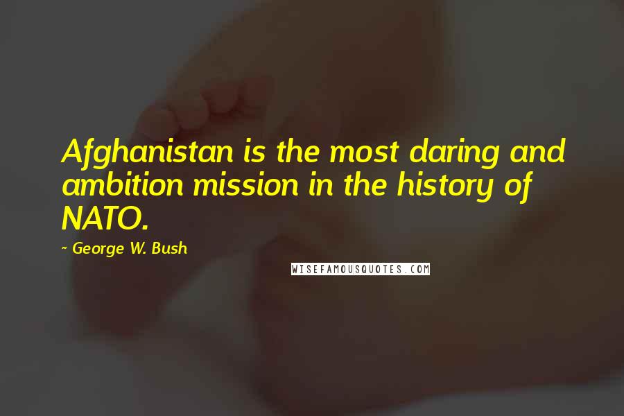 George W. Bush Quotes: Afghanistan is the most daring and ambition mission in the history of NATO.