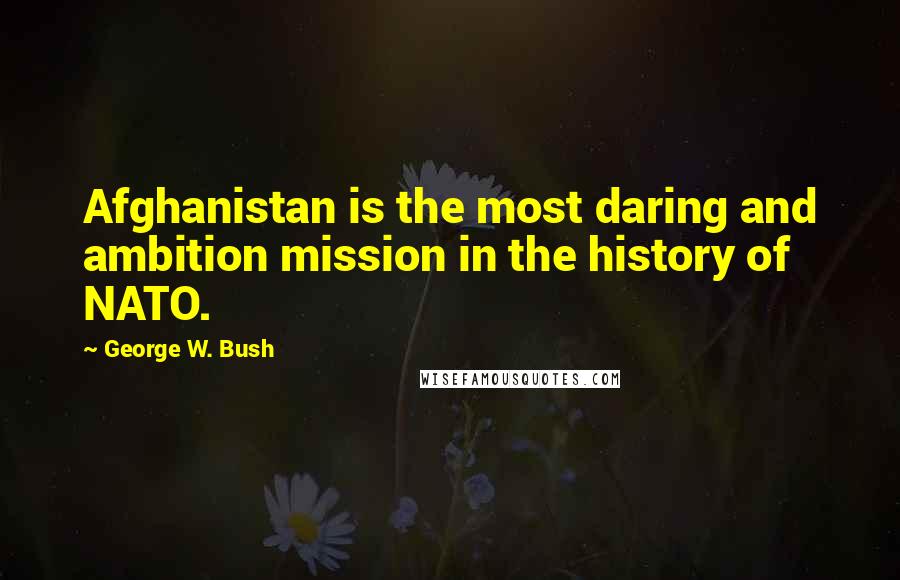 George W. Bush Quotes: Afghanistan is the most daring and ambition mission in the history of NATO.