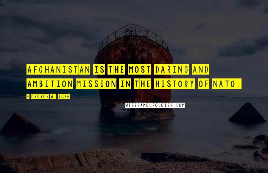 George W. Bush Quotes: Afghanistan is the most daring and ambition mission in the history of NATO.