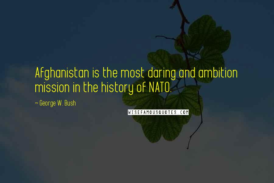 George W. Bush Quotes: Afghanistan is the most daring and ambition mission in the history of NATO.