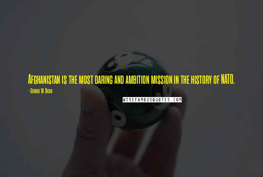 George W. Bush Quotes: Afghanistan is the most daring and ambition mission in the history of NATO.