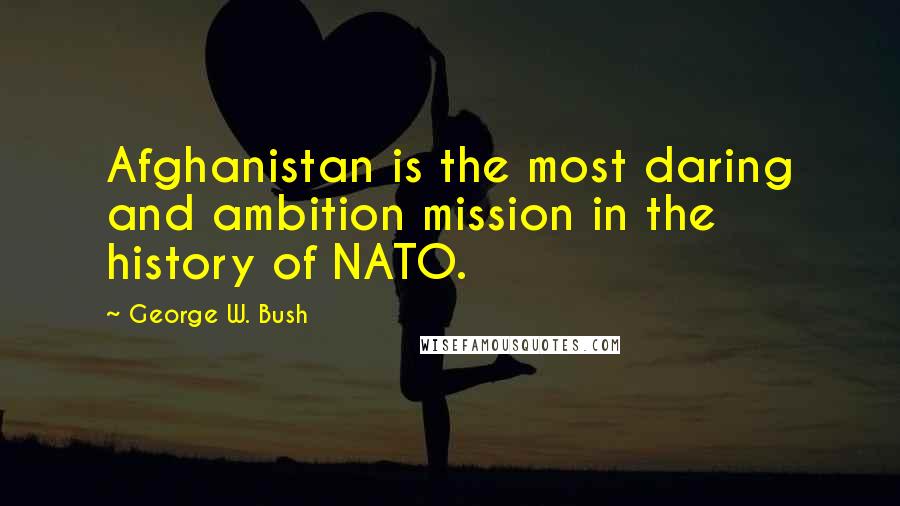 George W. Bush Quotes: Afghanistan is the most daring and ambition mission in the history of NATO.