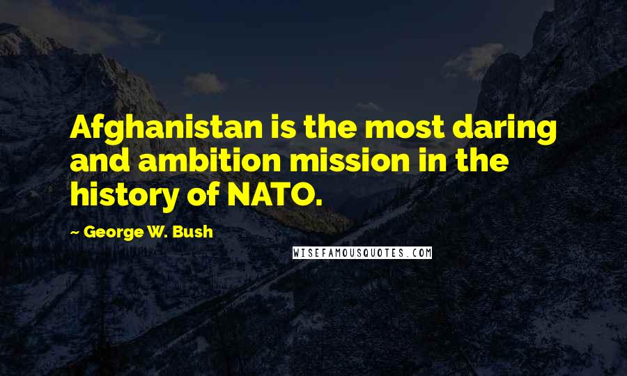 George W. Bush Quotes: Afghanistan is the most daring and ambition mission in the history of NATO.