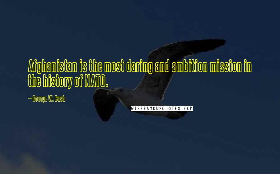 George W. Bush Quotes: Afghanistan is the most daring and ambition mission in the history of NATO.