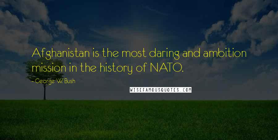 George W. Bush Quotes: Afghanistan is the most daring and ambition mission in the history of NATO.