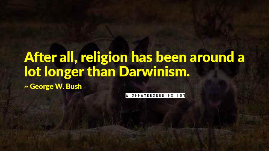 George W. Bush Quotes: After all, religion has been around a lot longer than Darwinism.