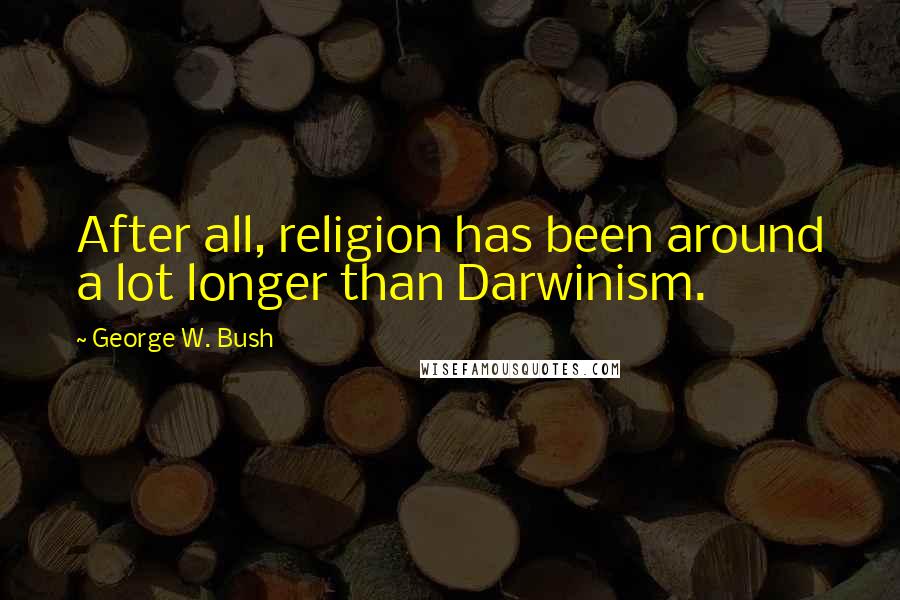 George W. Bush Quotes: After all, religion has been around a lot longer than Darwinism.