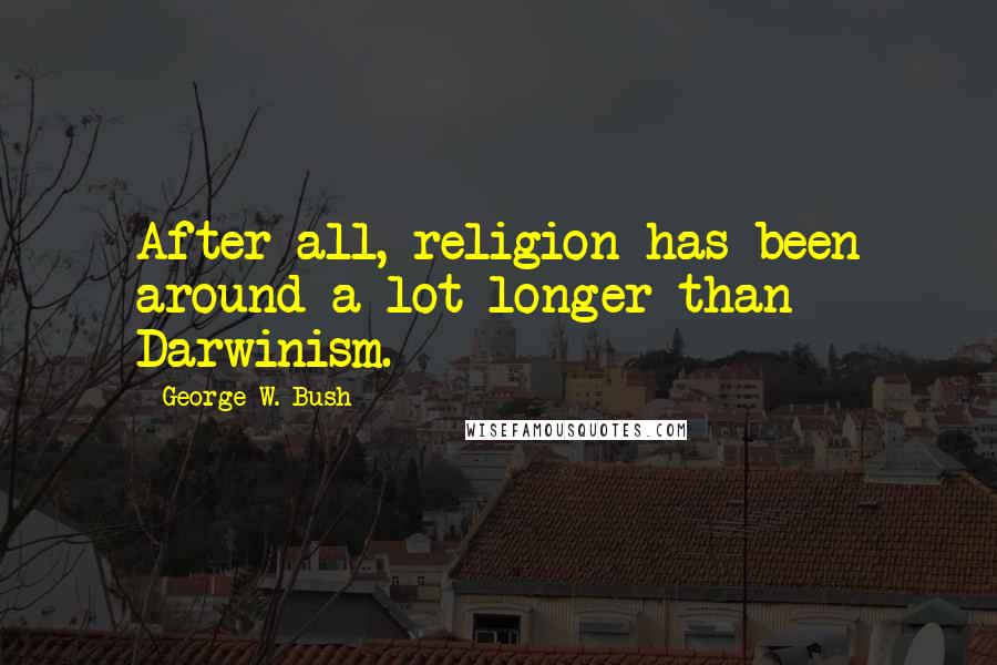 George W. Bush Quotes: After all, religion has been around a lot longer than Darwinism.