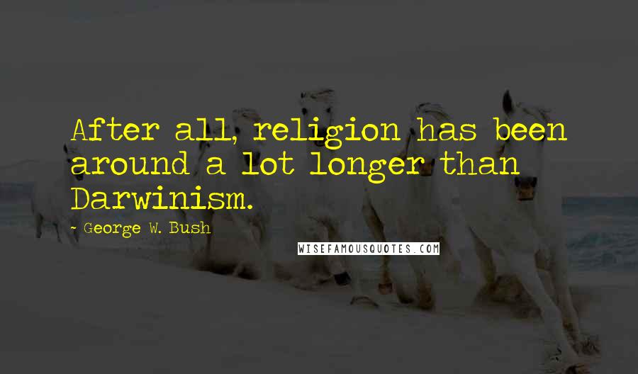 George W. Bush Quotes: After all, religion has been around a lot longer than Darwinism.